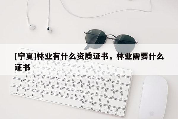 [寧夏]林業有什么資質證書，林業需要什么證書