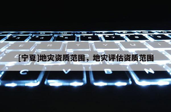 [寧夏]地災(zāi)資質(zhì)范圍，地災(zāi)評估資質(zhì)范圍