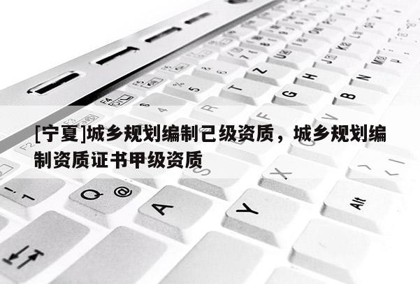 [寧夏]城鄉規劃編制己級資質，城鄉規劃編制資質證書甲級資質