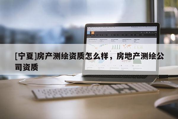 [寧夏]房產測繪資質怎么樣，房地產測繪公司資質