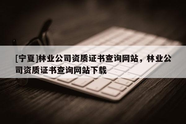 [寧夏]林業公司資質證書查詢網站，林業公司資質證書查詢網站下載