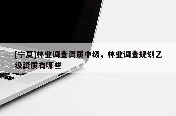 [寧夏]林業調查資質中級，林業調查規劃乙級資質有哪些