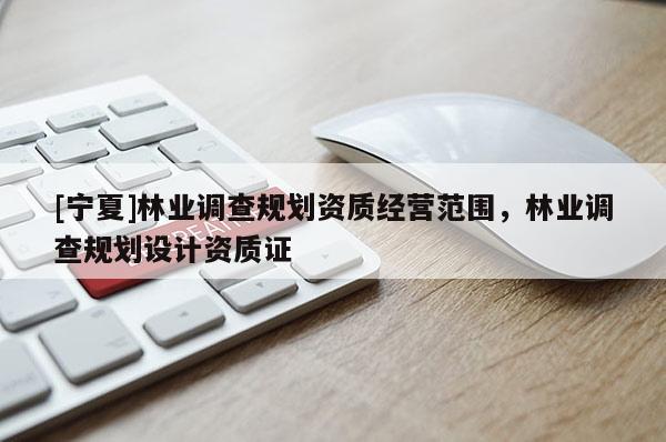 [寧夏]林業調查規劃資質經營范圍，林業調查規劃設計資質證