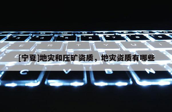 [寧夏]地災和壓礦資質，地災資質有哪些