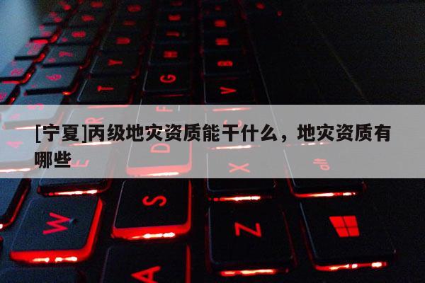 [寧夏]丙級地災資質能干什么，地災資質有哪些