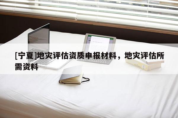 [寧夏]地災評估資質申報材料，地災評估所需資料