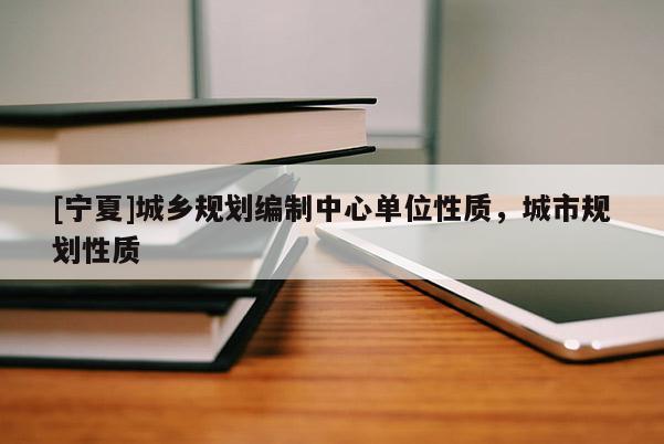 [寧夏]城鄉(xiāng)規(guī)劃編制中心單位性質(zhì)，城市規(guī)劃性質(zhì)