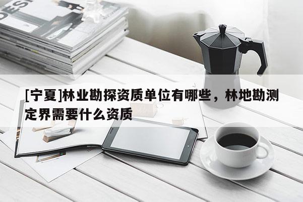 [寧夏]林業勘探資質單位有哪些，林地勘測定界需要什么資質