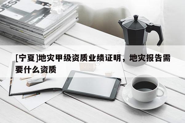 [寧夏]地災甲級資質業績證明，地災報告需要什么資質