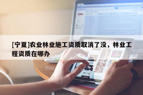 [寧夏]農業林業施工資質取消了沒，林業工程資質在哪辦