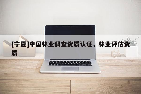 [寧夏]中國林業調查資質認證，林業評估資質