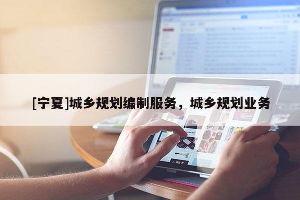 [寧夏]城鄉(xiāng)規(guī)劃編制服務，城鄉(xiāng)規(guī)劃業(yè)務