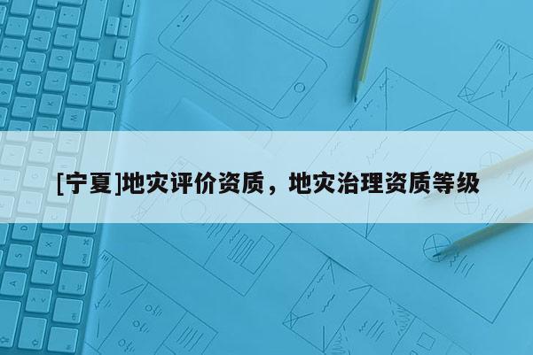 [寧夏]地災評價資質，地災治理資質等級
