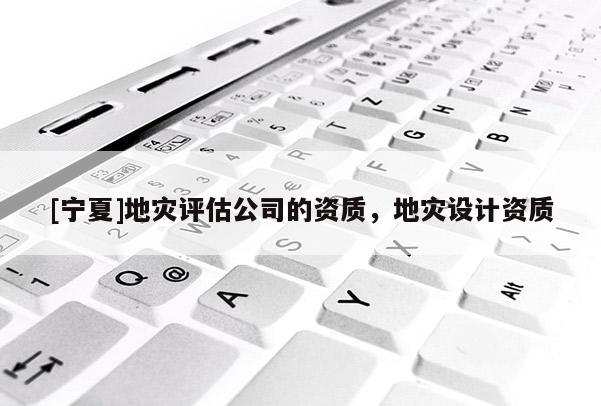 [寧夏]地災(zāi)評(píng)估公司的資質(zhì)，地災(zāi)設(shè)計(jì)資質(zhì)