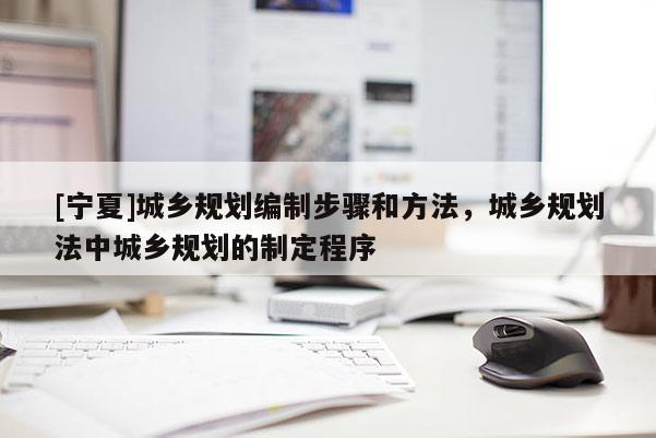 [寧夏]城鄉規劃編制步驟和方法，城鄉規劃法中城鄉規劃的制定程序