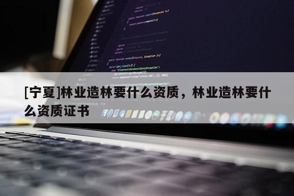 [寧夏]林業(yè)造林要什么資質(zhì)，林業(yè)造林要什么資質(zhì)證書(shū)