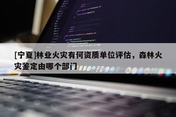 [寧夏]林業火災有何資質單位評估，森林火災鑒定由哪個部門