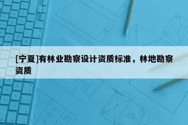 [寧夏]有林業勘察設計資質標準，林地勘察資質