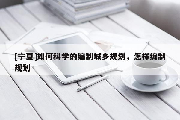 [寧夏]如何科學的編制城鄉規劃，怎樣編制規劃