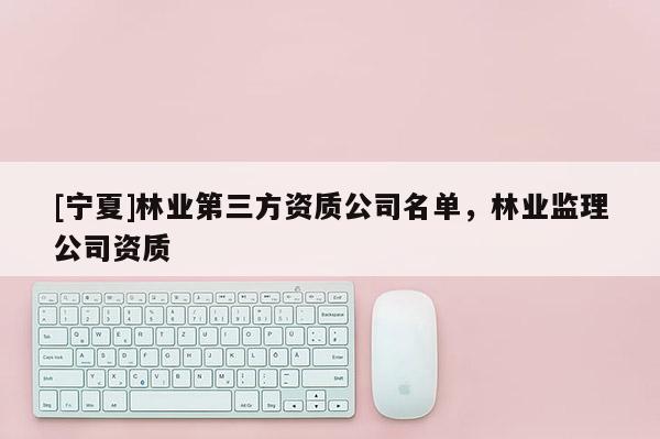 [寧夏]林業第三方資質公司名單，林業監理公司資質