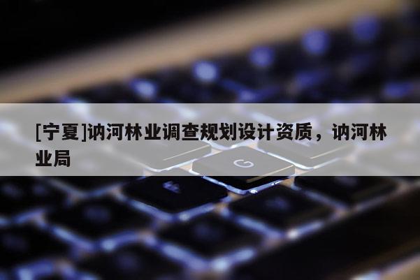 [寧夏]訥河林業(yè)調(diào)查規(guī)劃設(shè)計(jì)資質(zhì)，訥河林業(yè)局