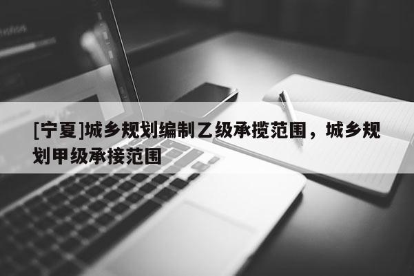 [寧夏]城鄉規劃編制乙級承攬范圍，城鄉規劃甲級承接范圍