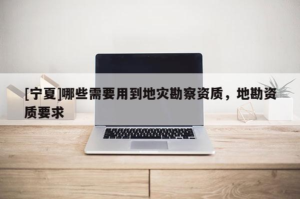 [寧夏]哪些需要用到地災勘察資質，地勘資質要求