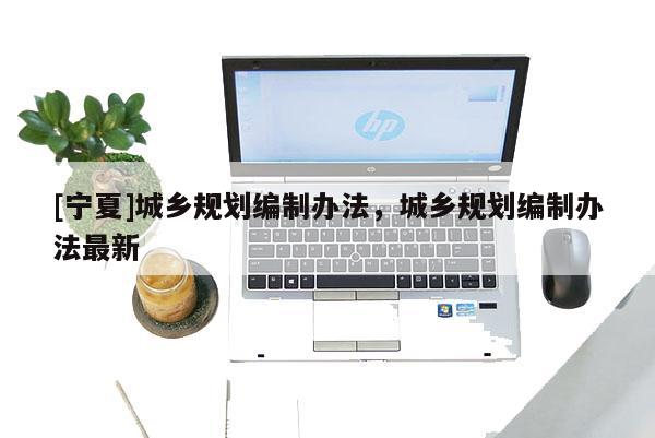 [寧夏]城鄉規劃編制辦法，城鄉規劃編制辦法最新