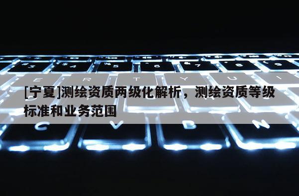 [寧夏]測繪資質兩級化解析，測繪資質等級標準和業務范圍