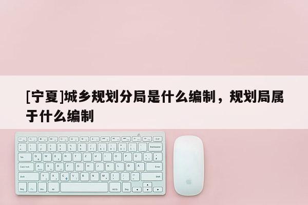 [寧夏]城鄉(xiāng)規(guī)劃分局是什么編制，規(guī)劃局屬于什么編制