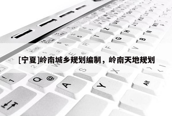 [寧夏]嶺南城鄉規劃編制，嶺南天地規劃