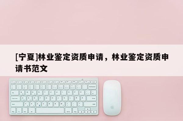 [寧夏]林業鑒定資質申請，林業鑒定資質申請書范文