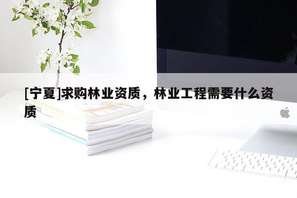 [寧夏]求購林業資質，林業工程需要什么資質