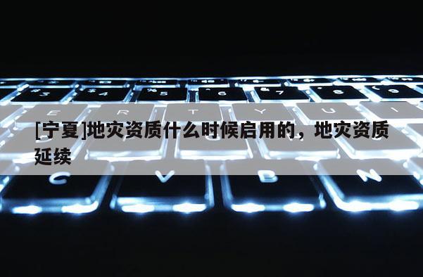 [寧夏]地災資質什么時候啟用的，地災資質延續