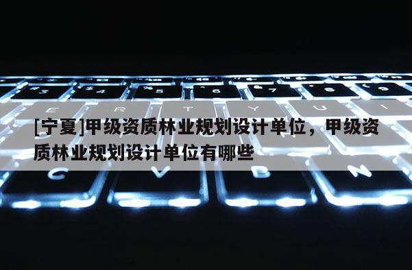 [寧夏]甲級資質林業規劃設計單位，甲級資質林業規劃設計單位有哪些