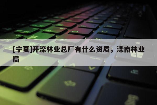 [寧夏]開灤林業總廠有什么資質，灤南林業局