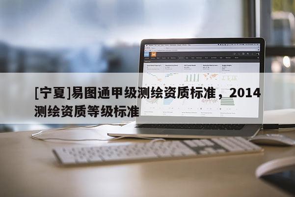 [寧夏]易圖通甲級測繪資質標準，2014測繪資質等級標準