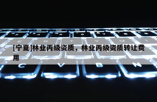 [寧夏]林業(yè)丙級資質，林業(yè)丙級資質轉讓費用