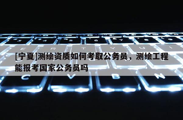 [寧夏]測繪資質(zhì)如何考取公務(wù)員，測繪工程能報(bào)考國家公務(wù)員嗎