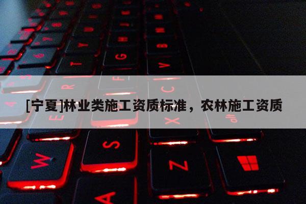 [寧夏]林業類施工資質標準，農林施工資質