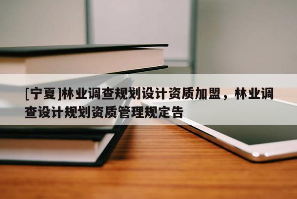 [寧夏]林業(yè)調(diào)查規(guī)劃設(shè)計資質(zhì)加盟，林業(yè)調(diào)查設(shè)計規(guī)劃資質(zhì)管理規(guī)定告