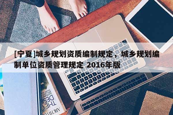 [寧夏]城鄉(xiāng)規(guī)劃資質(zhì)編制規(guī)定，城鄉(xiāng)規(guī)劃編制單位資質(zhì)管理規(guī)定 2016年版