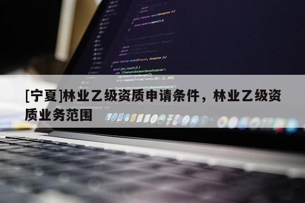 [寧夏]林業乙級資質申請條件，林業乙級資質業務范圍