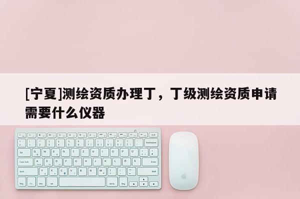 [寧夏]測繪資質辦理丁，丁級測繪資質申請需要什么儀器