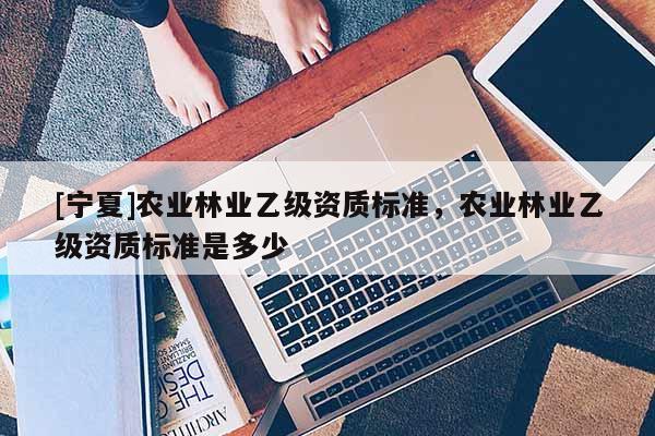 [寧夏]農業林業乙級資質標準，農業林業乙級資質標準是多少