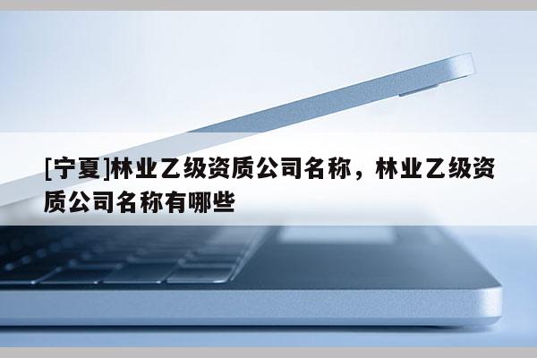 [寧夏]林業(yè)乙級資質(zhì)公司名稱，林業(yè)乙級資質(zhì)公司名稱有哪些
