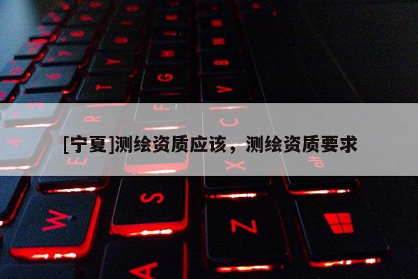 [寧夏]測(cè)繪資質(zhì)應(yīng)該，測(cè)繪資質(zhì)要求