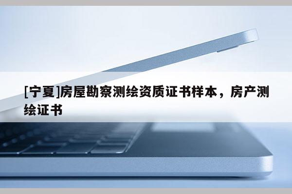 [寧夏]房屋勘察測繪資質證書樣本，房產測繪證書
