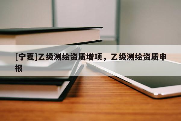 [寧夏]乙級測繪資質增項，乙級測繪資質申報