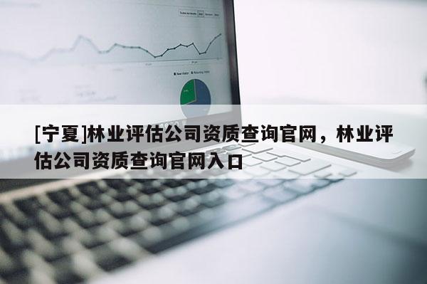 [寧夏]林業評估公司資質查詢官網，林業評估公司資質查詢官網入口